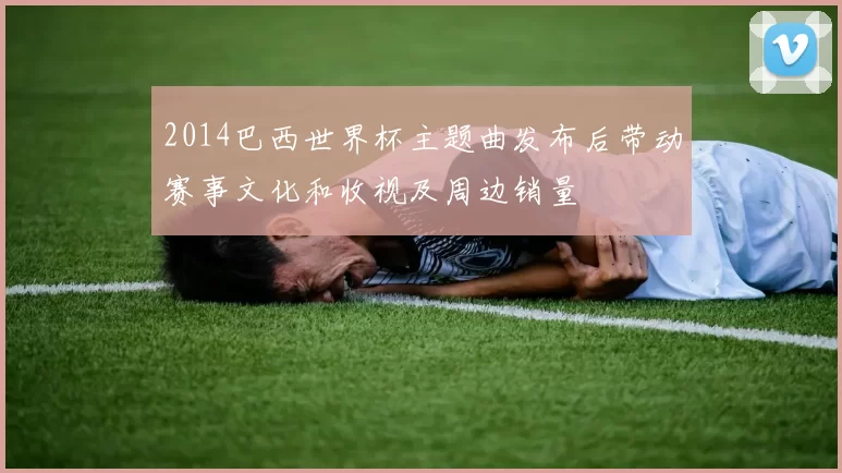 2014巴西世界杯主题曲发布后带动赛事文化和收视及周边销量