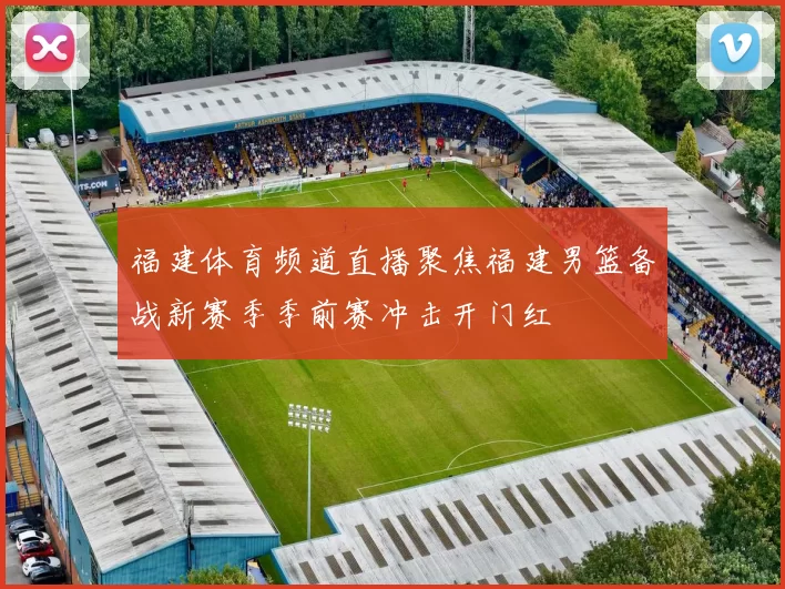 福建体育频道直播聚焦福建男篮备战新赛季季前赛冲击开门红