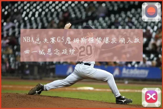 NBA总决赛G5詹姆斯强势爆发湖人扳回一城悬念延续