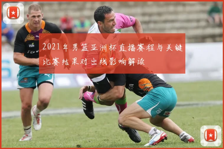 2021年男篮亚洲杯直播赛程与关键比赛结果对出线影响解读