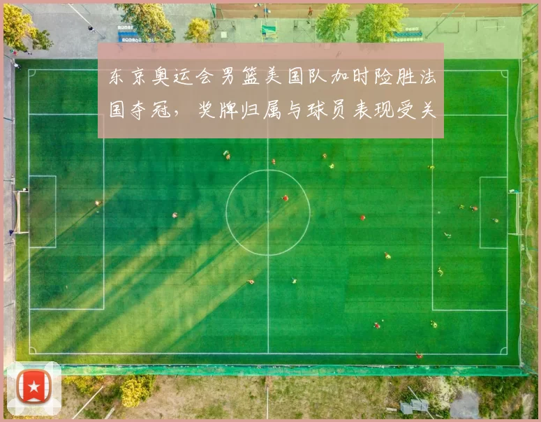 东京奥运会男篮美国队加时险胜法国夺冠，奖牌归属与球员表现受关注