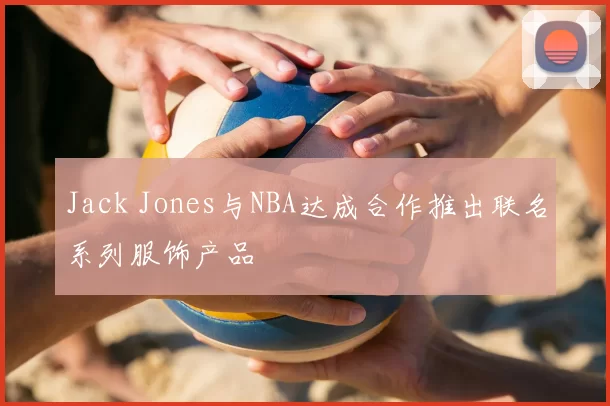 Jack Jones与NBA达成合作推出联名系列服饰产品