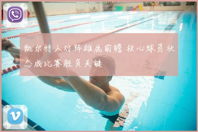 凯尔特人对阵雄鹿前瞻 核心球员状态成比赛胜负关键