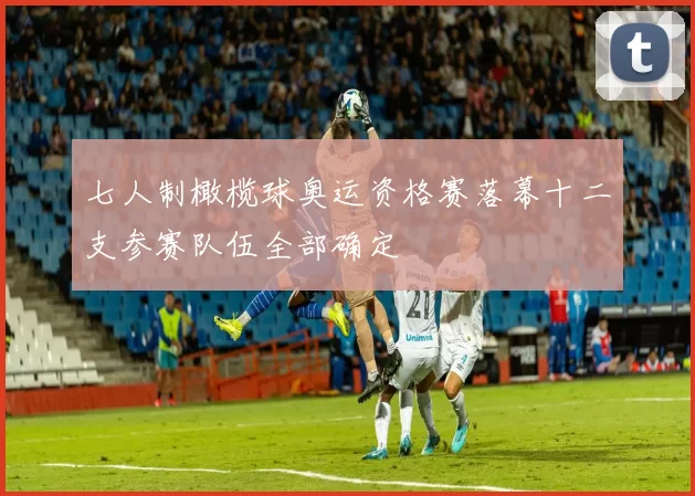 七人制橄榄球奥运资格赛落幕十二支参赛队伍全部确定