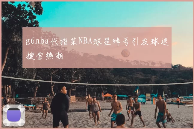 g6nba代指某NBA球星绰号引发球迷搜索热潮