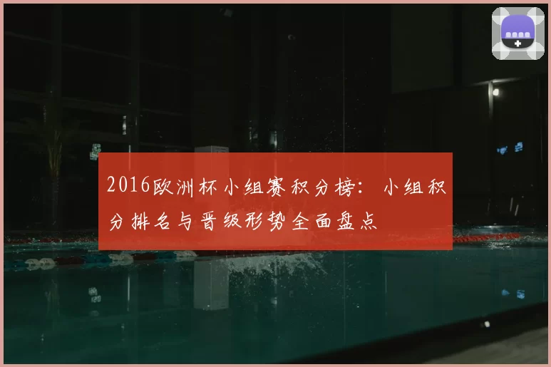 2016欧洲杯小组赛积分榜:小组积分排名与晋级形势全面盘点