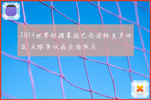 2014世界杯揭幕战巴西逆转克罗地亚 点球争议成全场焦点