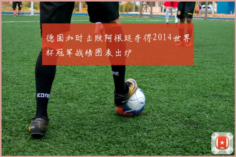 德国加时击败阿根廷夺得2014世界杯冠军战绩图表出炉