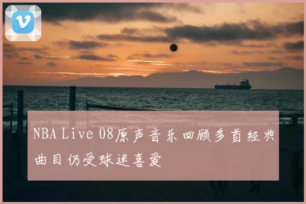NBA Live 08原声音乐回顾多首经典曲目仍受球迷喜爱