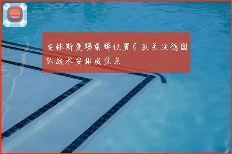 克林斯曼踢前锋位置引发关注德国队战术安排成焦点