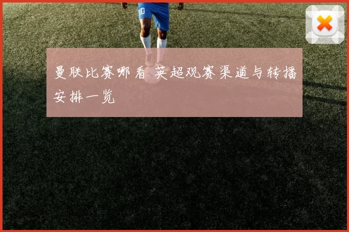 曼联比赛哪看 英超观赛渠道与转播安排一览