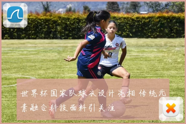 世界杯国家队球衣设计亮相 传统元素融合科技面料引关注