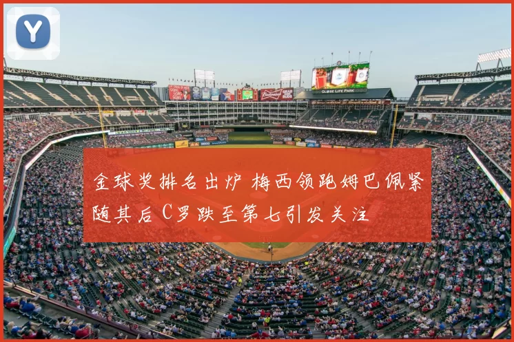 金球奖排名出炉 梅西领跑姆巴佩紧随其后 C罗跌至第七引发关注