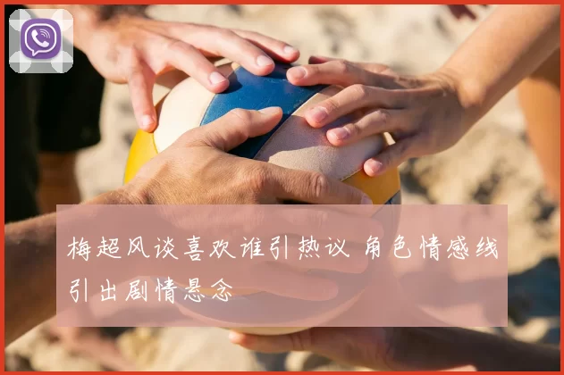 梅超风谈喜欢谁引热议 角色情感线引出剧情悬念
