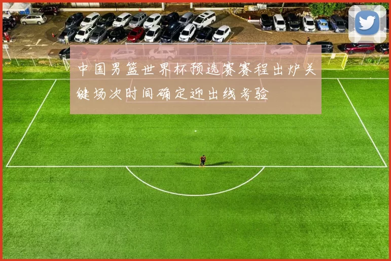 中国男篮世界杯预选赛赛程出炉关键场次时间确定迎出线考验