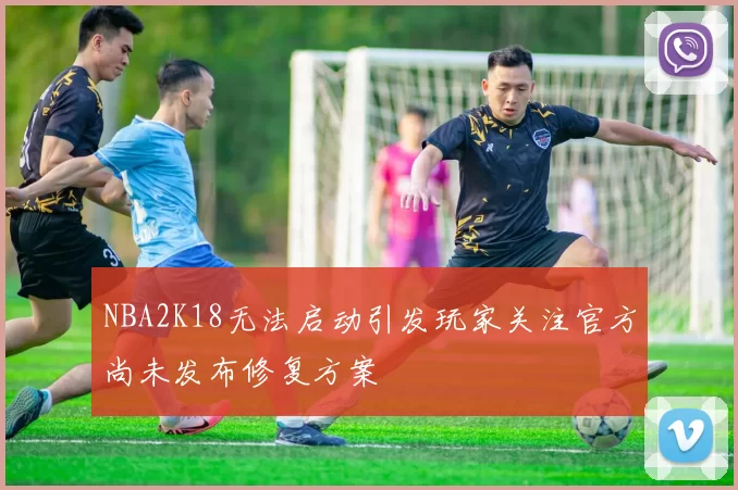 NBA2K18无法启动引发玩家关注官方尚未发布修复方案