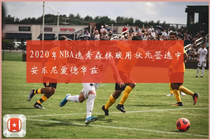 2020年NBA选秀森林狼用状元签选中安东尼爱德华兹