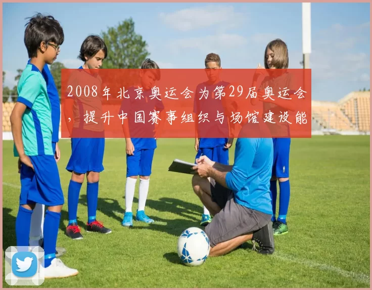 2008年北京奥运会为第29届奥运会，提升中国赛事组织与场馆建设能力