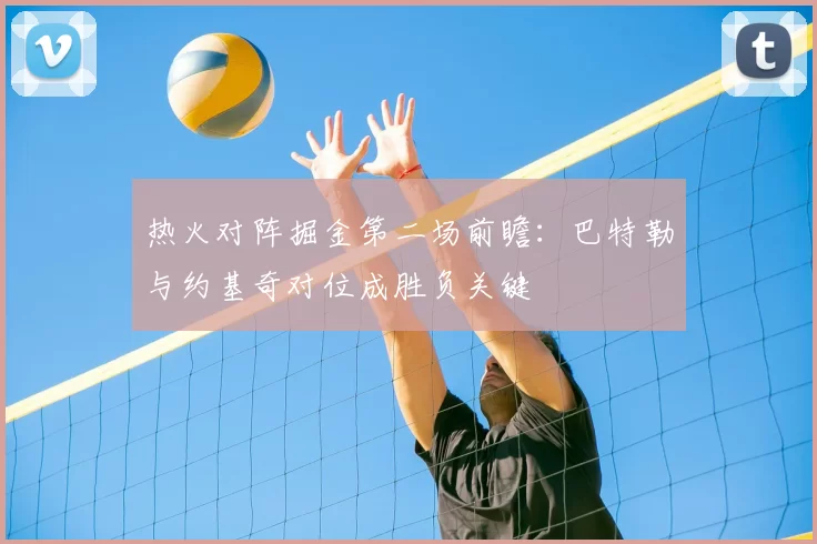 热火对阵掘金第二场前瞻：巴特勒与约基奇对位成胜负关键