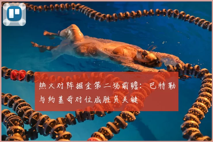 热火对阵掘金第二场前瞻:巴特勒与约基奇对位成胜负关键
