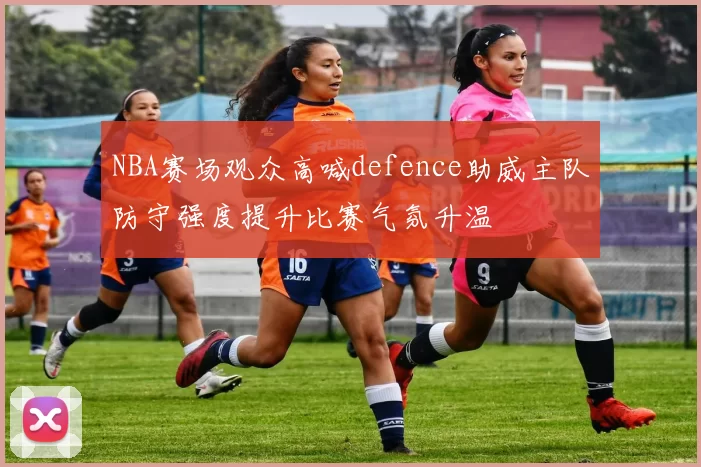 NBA赛场观众高喊defence助威主队防守强度提升比赛气氛升温