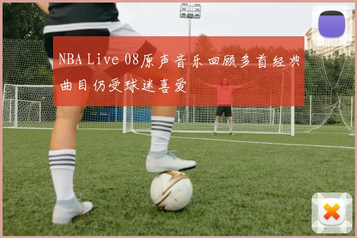 NBA Live 08原声音乐回顾多首经典曲目仍受球迷喜爱