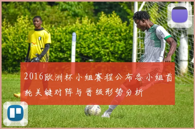 2016欧洲杯小组赛程公布各小组首轮关键对阵与晋级形势分析