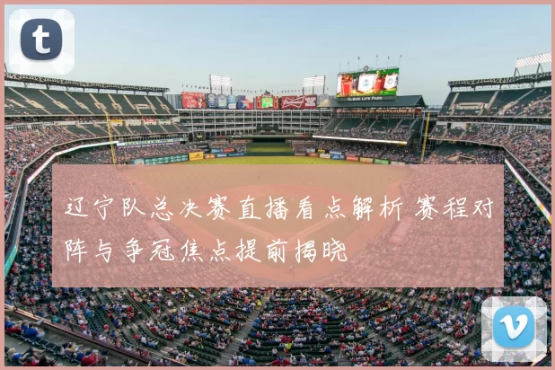 辽宁队总决赛直播看点解析 赛程对阵与争冠焦点提前揭晓