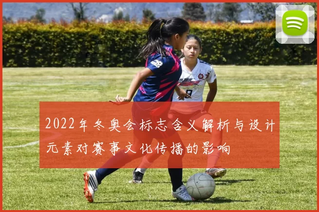 2022年冬奥会标志含义解析与设计元素对赛事文化传播的影响