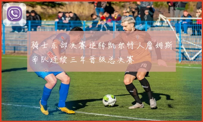 骑士东部决赛逆转凯尔特人詹姆斯率队连续三年晋级总决赛