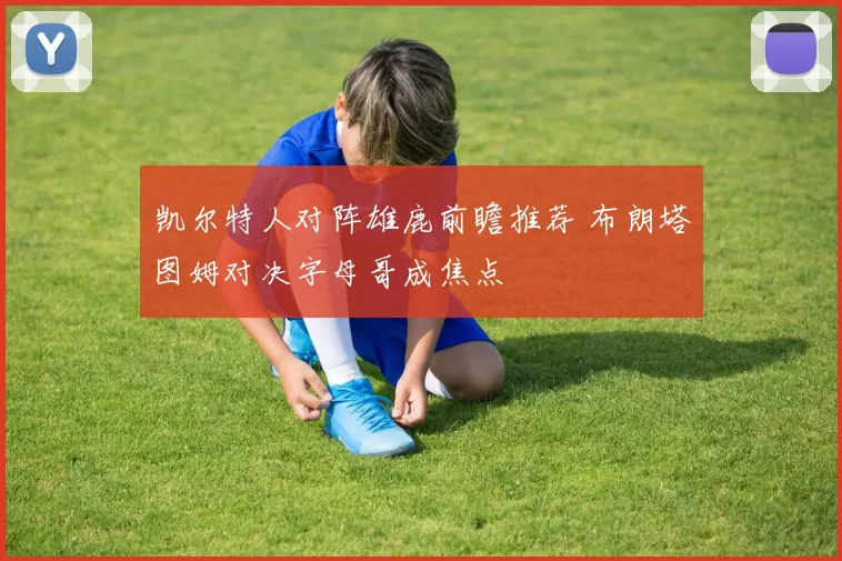 凯尔特人对阵雄鹿前瞻推荐 布朗塔图姆对决字母哥成焦点
