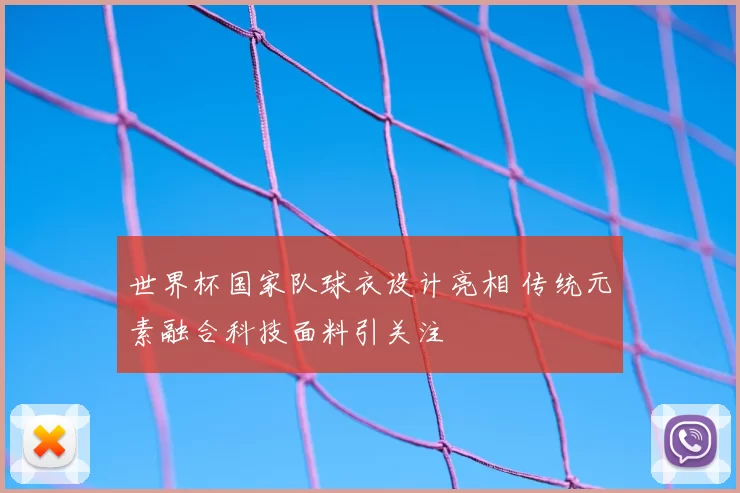 世界杯国家队球衣设计亮相 传统元素融合科技面料引关注