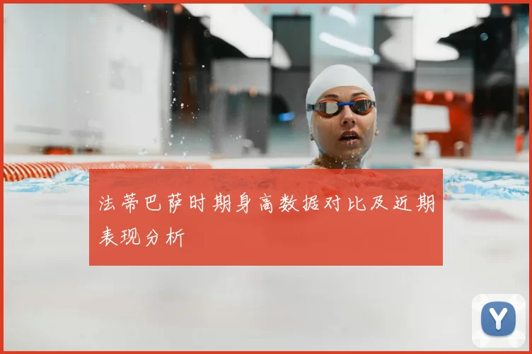 法蒂巴萨时期身高数据对比及近期表现分析