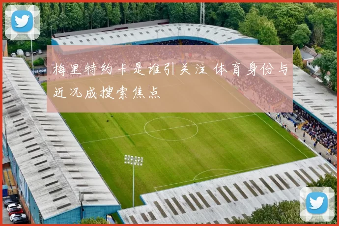 梅里特约卡是谁引关注 体育身份与近况成搜索焦点