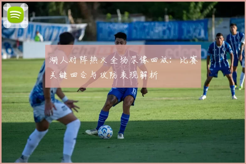 湖人对阵热火全场录像回放：比赛关键回合与攻防表现解析