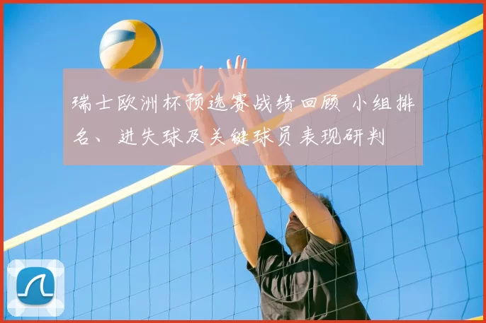 瑞士欧洲杯预选赛战绩回顾 小组排名、进失球及关键球员表现研判
