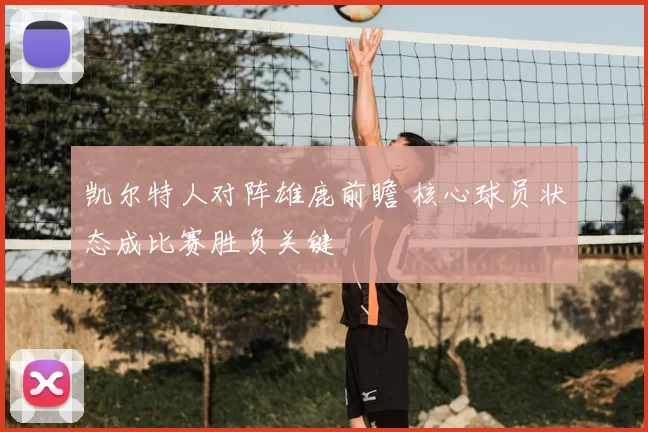 凯尔特人对阵雄鹿前瞻 核心球员状态成比赛胜负关键