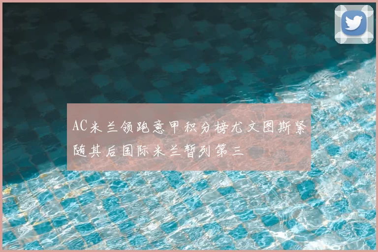 AC米兰领跑意甲积分榜尤文图斯紧随其后国际米兰暂列第三