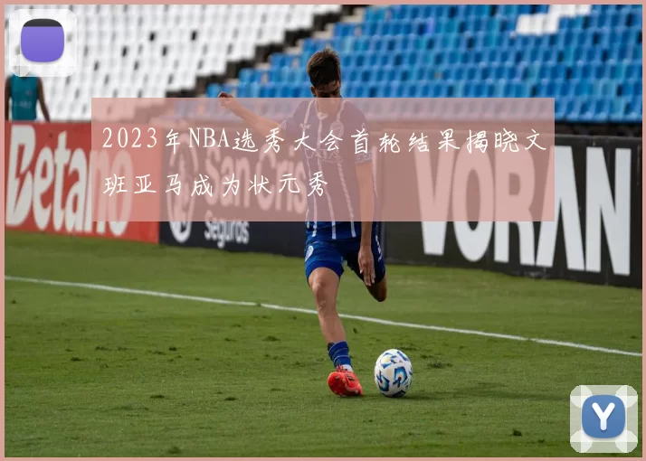 2023年NBA选秀大会首轮结果揭晓文班亚马成为状元秀
