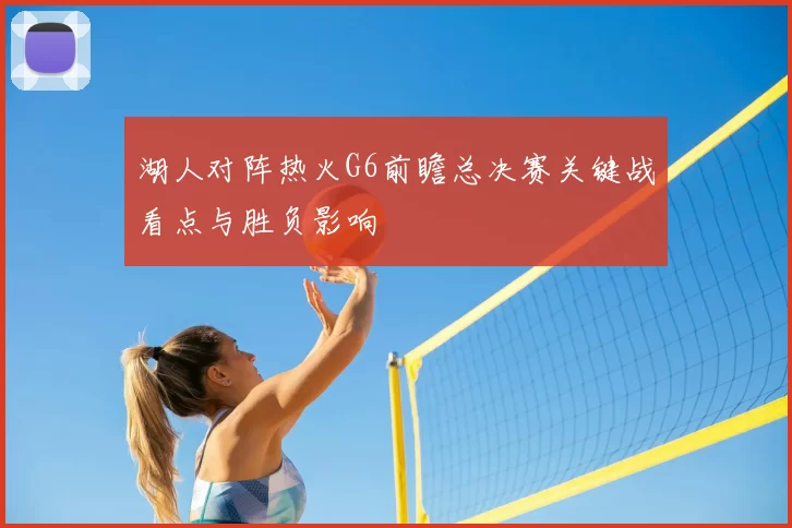 湖人对阵热火G6前瞻总决赛关键战看点与胜负影响