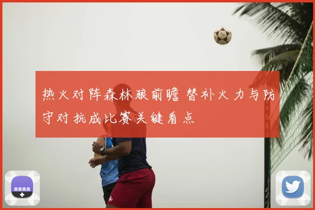 热火对阵森林狼前瞻 替补火力与防守对抗成比赛关键看点