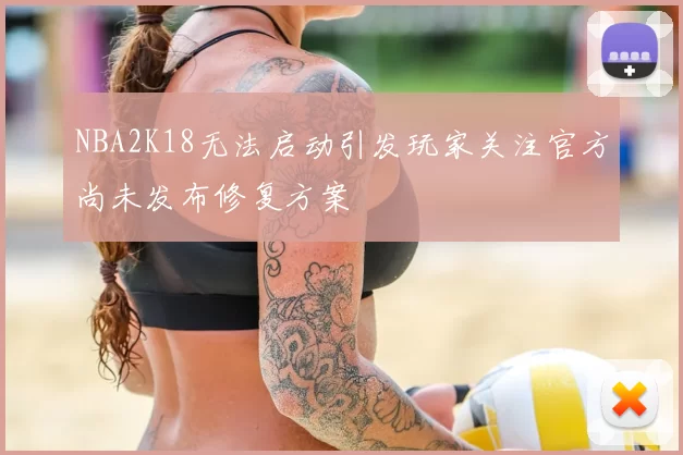 NBA2K18无法启动引发玩家关注官方尚未发布修复方案
