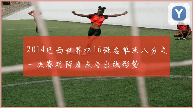 2014巴西世界杯16强名单及八分之一决赛对阵看点与出线形势