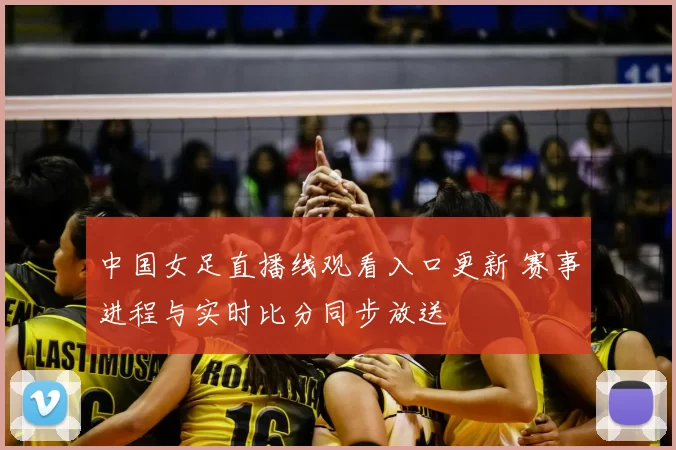 中国女足直播线观看入口更新 赛事进程与实时比分同步放送