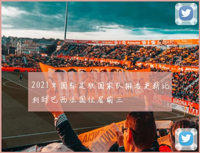 2021年国际足联国家队排名更新比利时巴西法国位居前三