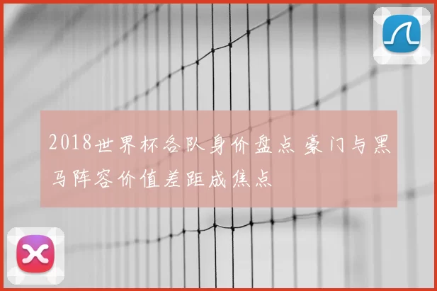 2018世界杯各队身价盘点 豪门与黑马阵容价值差距成焦点
