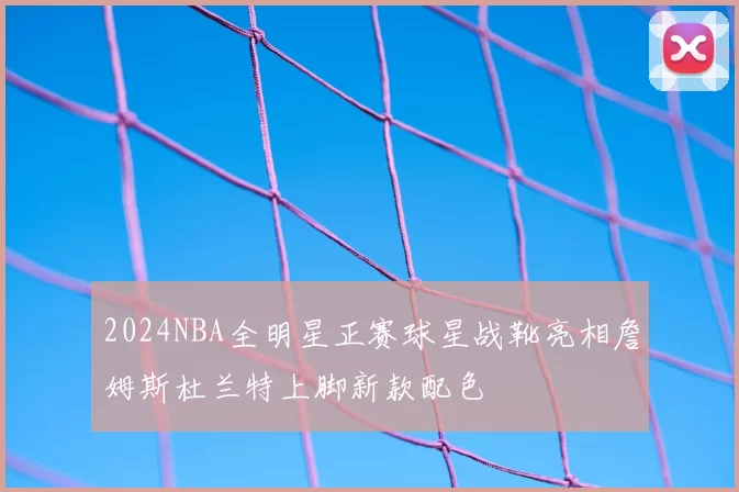 2024NBA全明星正赛球星战靴亮相詹姆斯杜兰特上脚新款配色