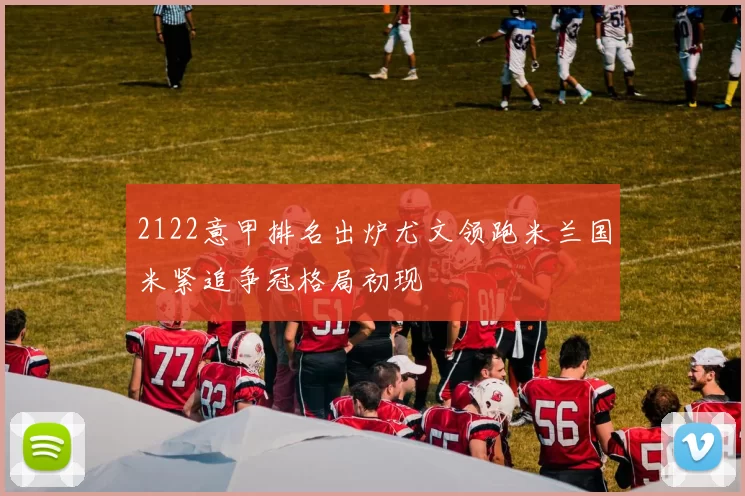 2122意甲排名出炉尤文领跑米兰国米紧追争冠格局初现