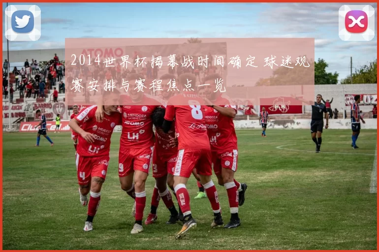 2014世界杯揭幕战时间确定 球迷观赛安排与赛程焦点一览