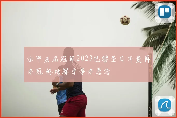 法甲历届冠军2023巴黎圣日耳曼再夺冠 终结赛季争夺悬念